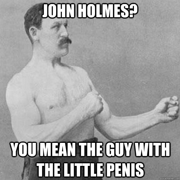 john holmes? you mean the guy with the little penis - john holmes? you mean the guy with the little penis  overly manly man