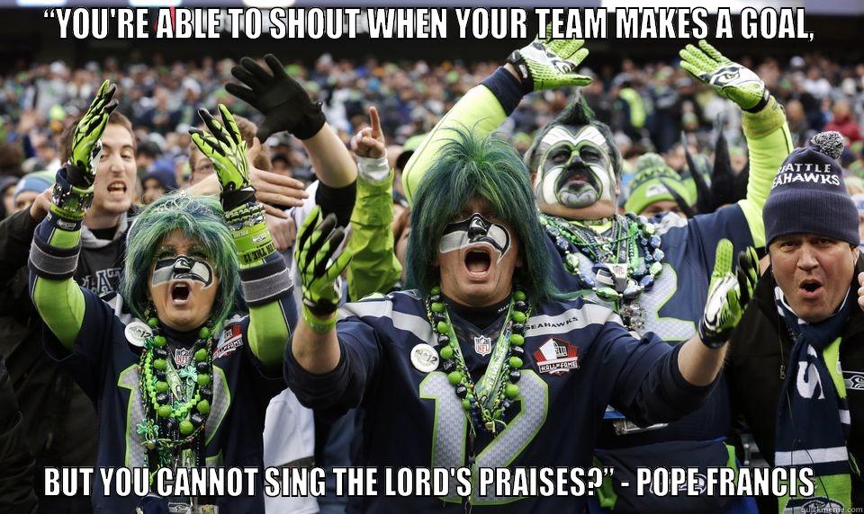 “YOU'RE ABLE TO SHOUT WHEN YOUR TEAM MAKES A GOAL, BUT YOU CANNOT SING THE LORD'S PRAISES?” - POPE FRANCIS Misc