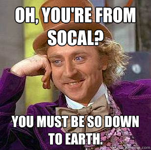 Oh, you're from Socal? You must be so down to earth.  Condescending Wonka