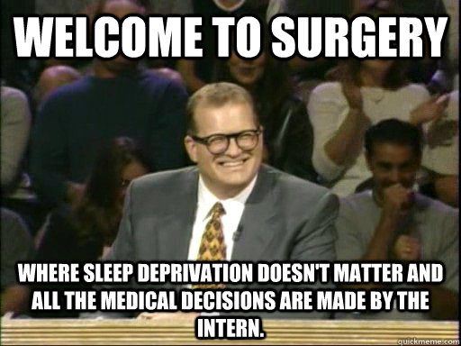 Welcome to surgery Where sleep deprivation doesn't matter and all the medical decisions are made by the intern. - Welcome to surgery Where sleep deprivation doesn't matter and all the medical decisions are made by the intern.  Drew Carey Whose Line