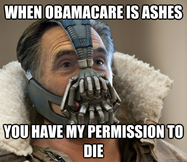 WHEN OBAMACARE IS ASHES YOU HAVE MY PERMISSION TO DIE - WHEN OBAMACARE IS ASHES YOU HAVE MY PERMISSION TO DIE  Badass Romney Bane