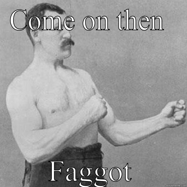 COME ON THEN  FAGGOT overly manly man