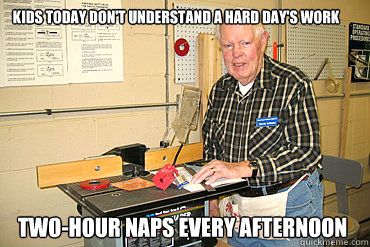 Kids today don't understand a hard day's work Two-hour naps every afternoon - Kids today don't understand a hard day's work Two-hour naps every afternoon  Disgruntled Woodshop Teacher