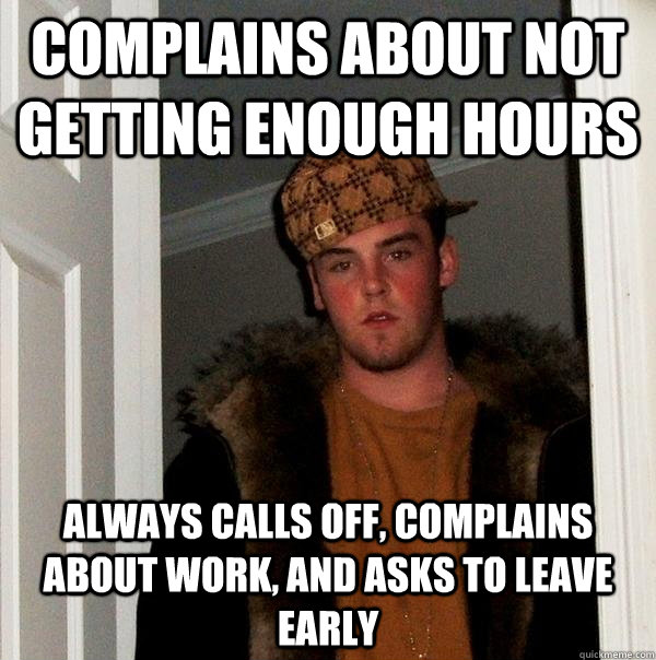 Complains about not getting enough hours always calls off, complains about work, and asks to leave early  - Complains about not getting enough hours always calls off, complains about work, and asks to leave early   Scumbag Steve