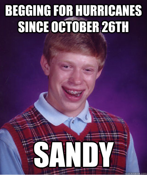 Begging for Hurricanes since October 26th Sandy - Begging for Hurricanes since October 26th Sandy  Bad Luck Brian