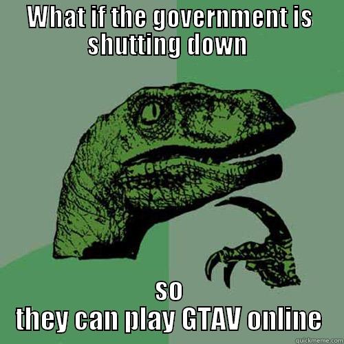 WHAT IF THE GOVERNMENT IS SHUTTING DOWN  SO THEY CAN PLAY GTAV ONLINE Philosoraptor