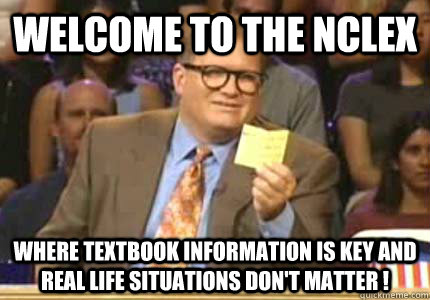 WELCOME to the NCLEX where textbook information is key and real life situations don't matter !  Whose Line