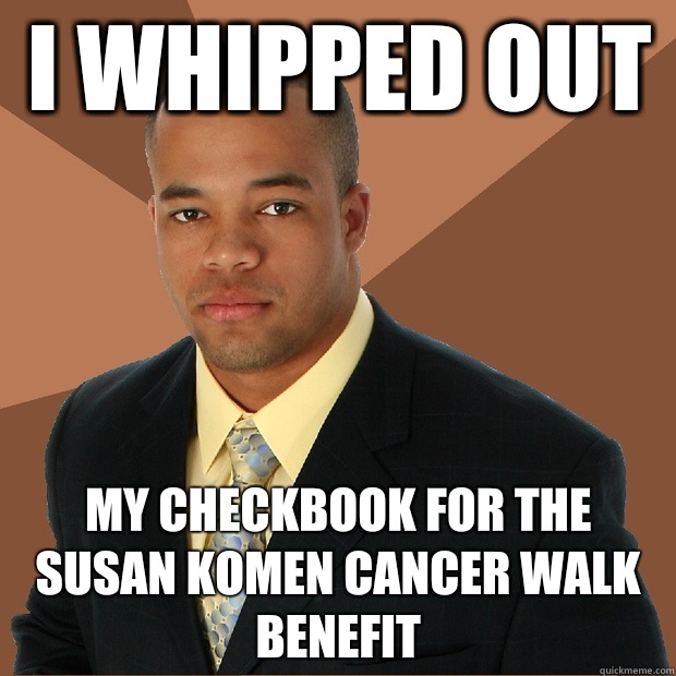 I whipped out  My checkbook for the Susan komen cancer walk benefit - I whipped out  My checkbook for the Susan komen cancer walk benefit  Successful Black Man