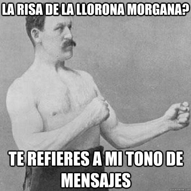 la risa de la llorona morgana? te refieres a mi tono de mensajes  overly manly man