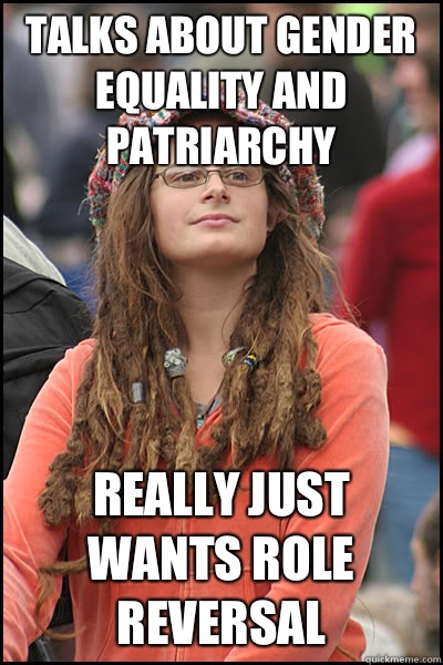 Talks about gender equality and patriarchy Really just wants role reversal  College Liberal
