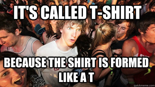 it's called T-shirt Because the shirt is formed like a T  Sudden Clarity Clarence