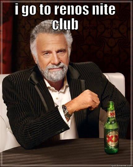 I GO TO RENOS NITE CLUB  The Most Interesting Man In The World