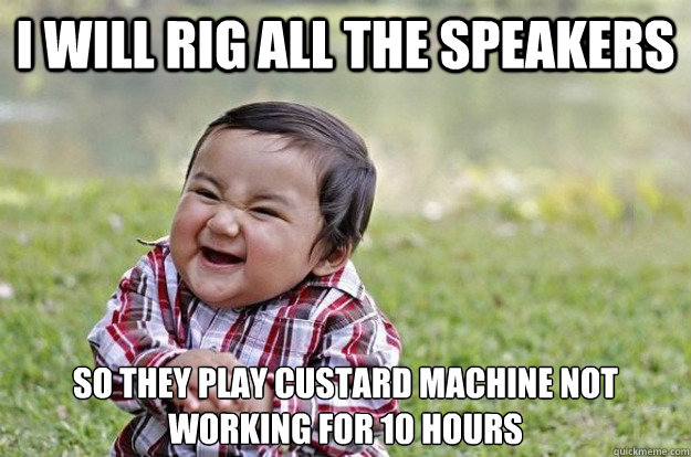 I will rig all the speakers so they play custard machine not working for 10 hours  Evil Toddler