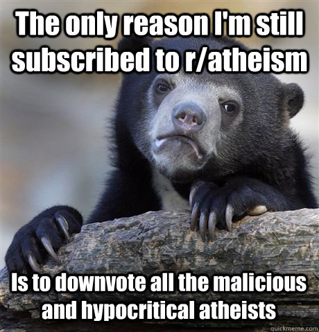 The only reason I'm still subscribed to r/atheism  Is to downvote all the malicious and hypocritical atheists  Confession Bear