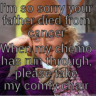 I'M SO SORRY YOUR FATHER DIED FROM CANCER WHEN MY CHEMO HAS RUN THROUGH, PLEASE TAKE MY COMFY CHAIR Condescending Wonka