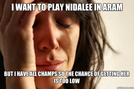 I want to play Nidalee in ARAM
 but I have all champs so the chance of getting her is too low  First World Problems
