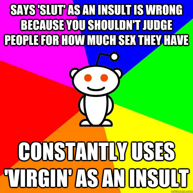 Says 'slut' as an insult is wrong because you shouldn't judge people for how much sex they have Constantly uses 'virgin' as an insult - Says 'slut' as an insult is wrong because you shouldn't judge people for how much sex they have Constantly uses 'virgin' as an insult  Reddit Alien