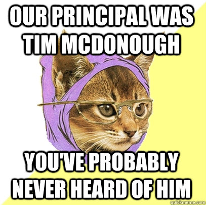 Our principal was Tim McDonough you've probably never heard of him  Hipster Kitty
