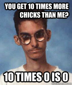 You get 10 times more chicks than me? 10 times 0 is 0  - You get 10 times more chicks than me? 10 times 0 is 0   Master of comebacks