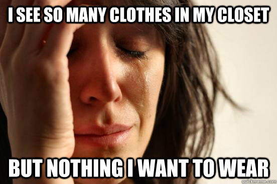 I see so many clothes in my closet  But nothing I want to wear  First World Problems