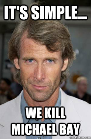 It's simple... We Kill Michael Bay  Michael Bay