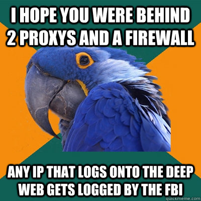 i hope you were behind 2 proxys and a firewall any ip that logs onto the deep web gets logged by the FBI  Paranoid Parrot