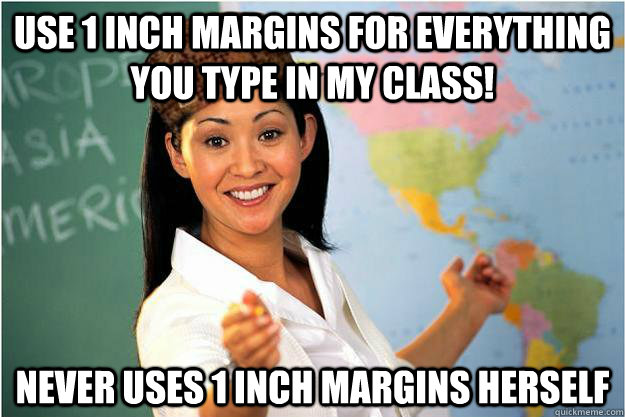 use 1 inch margins for everything you type in my class! Never uses 1 inch margins herself  Scumbag Teacher