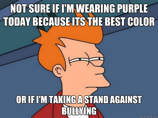 Not sure if I'm wearing purple today because its the best color or if I'm taking a stand against bullying  Futurama Fry