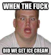 When the fuck Did we get ice cream  When the fuck did we get ice cream