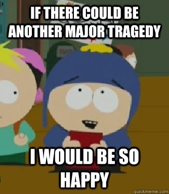 If there could be another major tragedy I would be so happy  Craig - I would be so happy