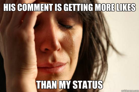 His comment is getting more likes Than my status  First World Problems