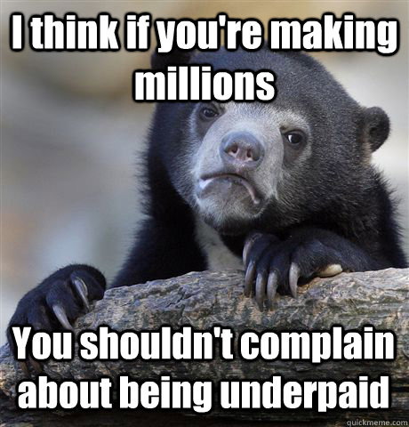 I think if you're making millions  You shouldn't complain about being underpaid   Confession Bear