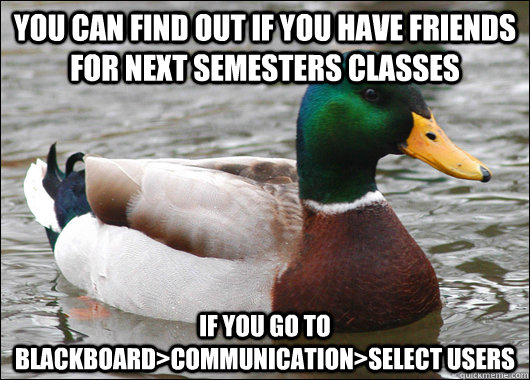 you can find out if you have friends for next semesters classes if you go to blackboard>communication>select users  Actual Advice Mallard