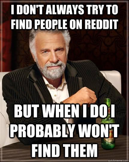I don't always try to find people on reddit but when i do i probably won't find them  The Most Interesting Man In The World