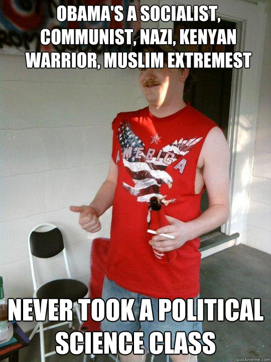 Obama's a socialist, Communist, nazi, kenyan warrior, muslim extremest  Never took a political science class  Redneck Randal