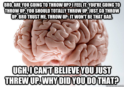 Bro, are you going to throw up? I feel it, you're going to throw up. You should totally throw up. Just go throw up. Bro trust me, throw up- it won't be that bad.  Ugh, I can't believe you just threw up. Why did you do that?  Scumbag Brain