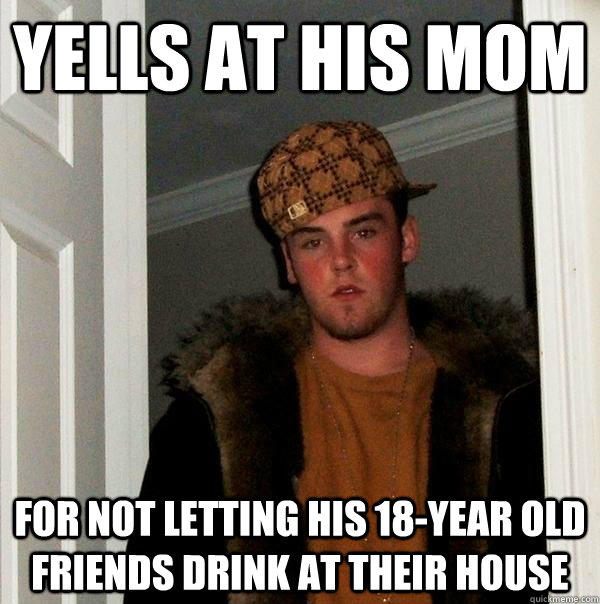 yells at his mom for not letting his 18-year old friends drink at their house - yells at his mom for not letting his 18-year old friends drink at their house  Scumbag Steve