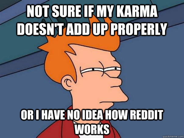 Not sure if my karma doesn't add up properly  Or I have no idea how reddit works  Futurama Fry