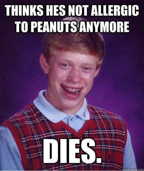 Thinks hes not allergic to peanuts anymore dies. - Thinks hes not allergic to peanuts anymore dies.  Bad Luck Brian