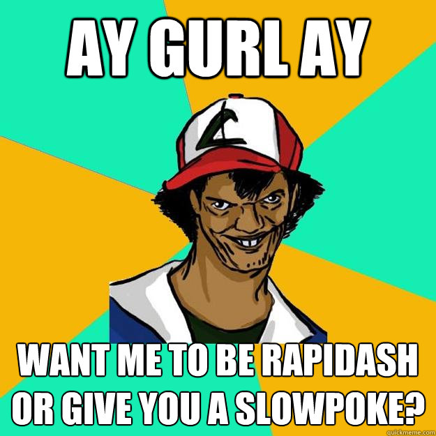 ay gurl ay want me to be rapidash or give you a slowpoke? - ay gurl ay want me to be rapidash or give you a slowpoke?  Ash Pedreiro