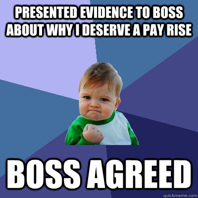 PRESENTED EVIDENCE TO BOSS ABOUT WHY I DESERVE A PAY RISE BOSS AGREED  Success Kid