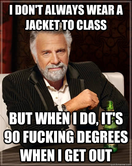 I don't always wear a jacket to class but when I do, it's 90 fucking degrees when I get out  The Most Interesting Man In The World
