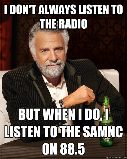 I don't always listen to the radio But when I do, I listen to the SAMNC on 88.5  The Most Interesting Man In The World