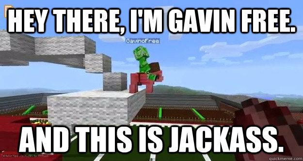 Hey there, I'm Gavin Free. And this is jackass. - Hey there, I'm Gavin Free. And this is jackass.  Extreme Gavino