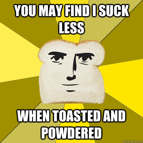 you may find i suck less when toasted and powdered  Breadfriend
