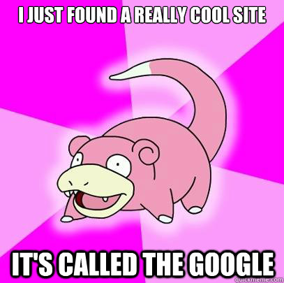 I JUST FOUND A REALLY COOL SITE IT'S CALLED THE GOOGLE  Slowpoke