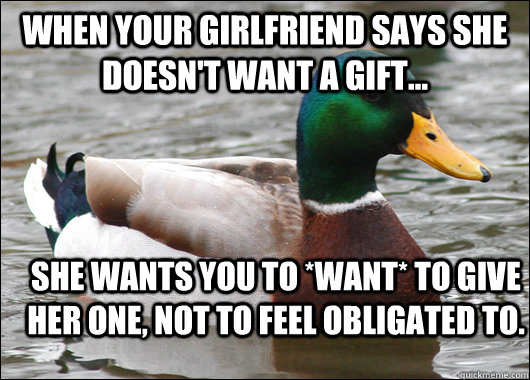 When your girlfriend says she doesn't want a gift... she wants you to *want* to give her one, not to feel obligated to.  Actual Advice Mallard