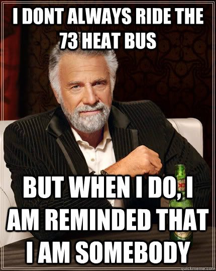 I dont always ride the 73 HEAT bus but when I do, I am reminded that I AM SOMEBODY  - I dont always ride the 73 HEAT bus but when I do, I am reminded that I AM SOMEBODY   The Most Interesting Man In The World