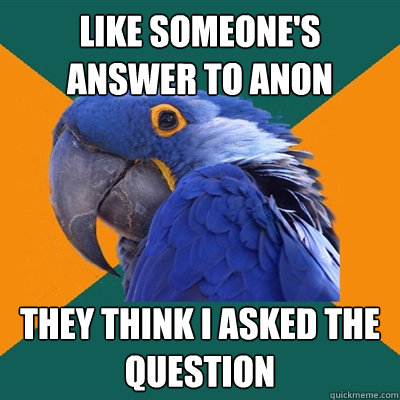 Like someone's answer to anon they think i asked the question  Paranoid Parrot