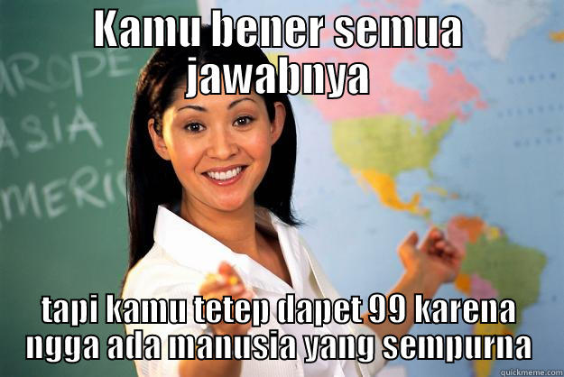 KAMU BENER SEMUA JAWABNYA TAPI KAMU TETEP DAPET 99 KARENA NGGA ADA MANUSIA YANG SEMPURNA Unhelpful High School Teacher